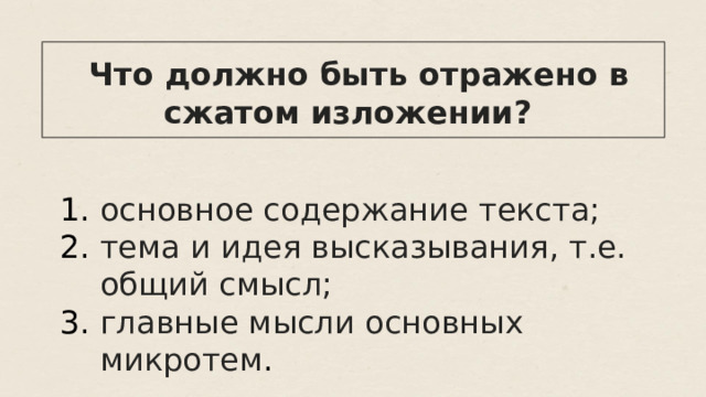  Что должно быть отражено в сжатом изложении? основное содержание текста; тема и идея высказывания, т.е. общий смысл; главные мысли основных микротем . 
