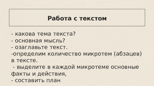  Работа с текстом  - какова тема текста? - основная мысль? - озаглавьте текст. -определим количество микротем (абзацев) в тексте.  - выделите в каждой микротеме основные факты и действия, - составить план 