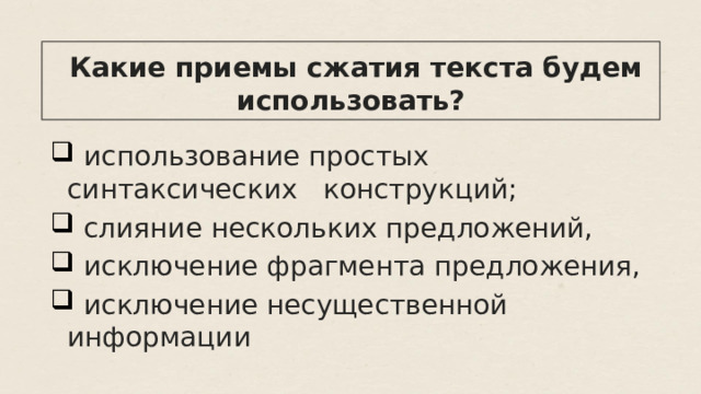  Какие приемы сжатия текста будем использовать?  использование простых синтаксических конструкций;  слияние нескольких предложений,  исключение фрагмента предложения,  исключение несущественной информации 