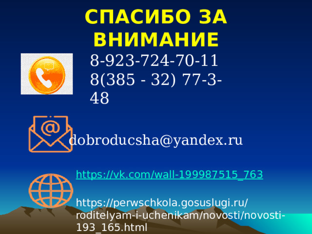 СПАСИБО ЗА ВНИМАНИЕ 8-923-724-70-11 8(385 - 32) 77-3-48   dobroducsha@yandex.ru https:// vk.com/wall-199987515_763 https://perwschkola.gosuslugi.ru/roditelyam-i-uchenikam/novosti/novosti-193_165.html 