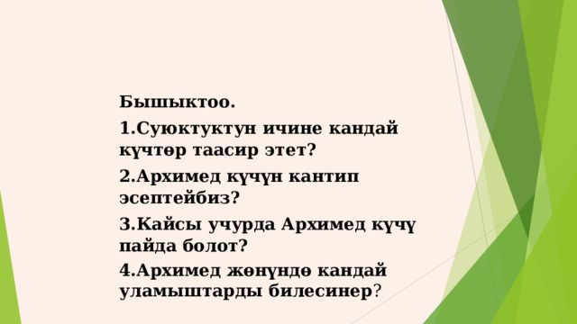 Бышыктоо. 1.Суюктуктун ичине кандай күчтөр таасир этет? 2.Архимед күчүн кантип эсептейбиз? 3.Кайсы учурда Архимед күчү пайда болот? 4.Архимед жөнүндө кандай уламыштарды билесинер ? 