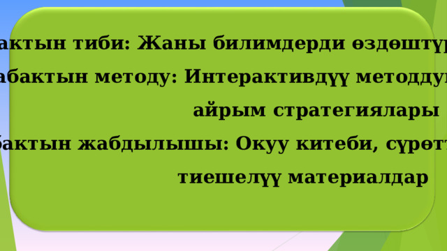 Сабактын тиби: Жаны билимдерди өздөштүрөт. Сабактын методу: Интерактивдүү методдун  айрым стратегиялары  Сабактын жабдылышы: Окуу китеби, сүрөттөр,  тиешелүү материалдар _________   3 