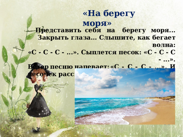 «На берегу  моря» Пр е д ст а вит ь  с е бя  н а  б е р е г у  м о р я . .. Закрыть глаза... Слышите, как бегает  волна: «С - С - С - ...». Сыплется песок: «С - С - С -  ...». Ве т ер  п е сн ю  н а п е в а е т :  « С  -  С  -  С  -  ... » .  И песочек рассыпает: «С - С - С - ...» 