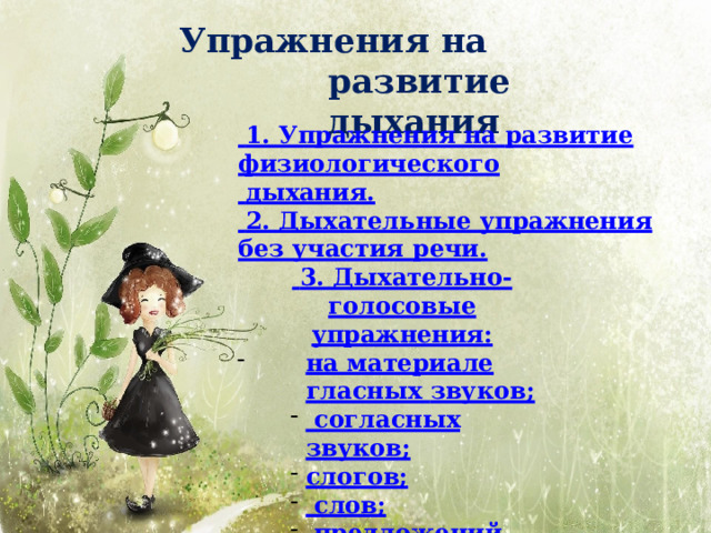 Упражнения на  развитие дыхания  1. Упражнения на развитие  физиологического  дыхания.  2. Дыхательные упражнения без участия речи.  3. Дыхательно-голосовые  упражнения: на материале гласных  звуков;  согласных звуков; слогов;  слов;  предложений,  фраз. 