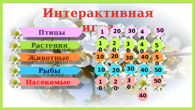 Интерактивная игра 50 30 20 10 40 Птицы  20 10 30 Растения 40 50  20 10 40 Животные 50 30 30 10 Рыбы 40 50 20 30 50 10 20 Насекомые 40  