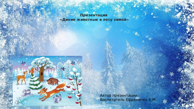 Презентация «Дикие животные в лесу зимой» Автор презентации: Воспитатель Ефременко Е.М 
