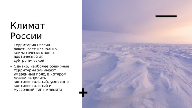 Климат России Территория России охватывает несколько климатических зон от арктической до субтропической. Однако, наиболее обширные территории занимают умеренный пояс, в котором можно выделить континентальный, умеренно-континентальный и муссонный типы климата. 