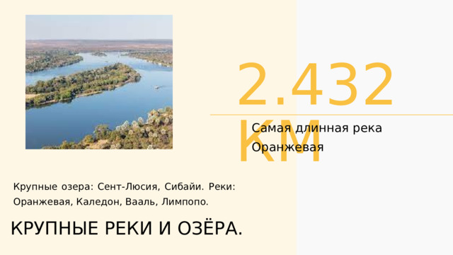 2.432 КМ Самая длинная река Оранжевая Крупные озера : Сент-Люсия, Сибайи. Реки : Оранжевая, Каледон, Вааль, Лимпопо. КРУПНЫЕ РЕКИ И ОЗЁРА. 