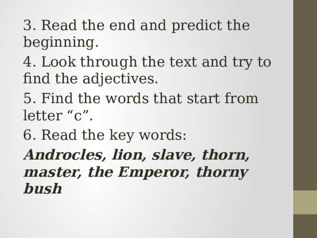 3. Read the end and predict the beginning. 4. Look through the text and try to find the adjectives. 5. Find the words that start from letter “c”. 6. Read the key words: Androcles, lion, slave, thorn, master, the Emperor, thorny bush 
