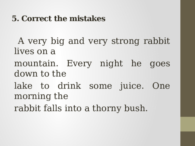 5. Correct the mistakes  A very big and very strong rabbit lives on a mountain. Every night he goes down to the lake to drink some juice. One morning the rabbit falls into a thorny bush. 