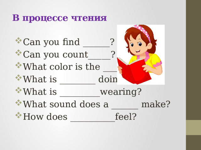  В процессе чтения   Can you find ______? Can you count_____? What color is the ______?_ What is ________ doing? What is _________wearing? What sound does a ______ make? How does __________feel?   