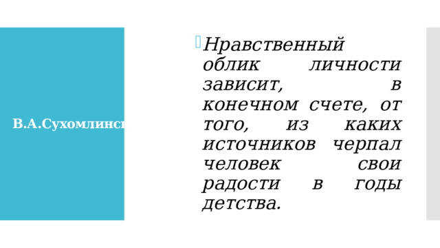 Нравственный облик личности зависит, в конечном счете, от того, из каких источников черпал человек свои радости в годы детства.  В.А.Сухомлинский 