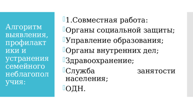 1.Совместная работа: Органы социальной защиты; Управление образования; Органы внутренних дел; Здравоохранение; Служба занятости населения; ОДН. Алгоритм выявления, профилактики и устранения семейного неблагополучия: 