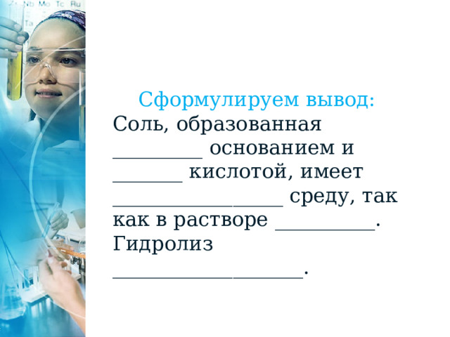 Сформулируем вывод: Соль, образованная _________ основанием и _______ кислотой, имеет _________________ среду, так как в растворе __________. Гидролиз ___________________. 