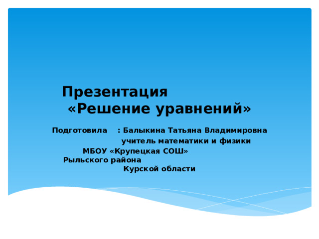 Презентация «Решение уравнений» Подготовила : Балыкина Татьяна Владимировна  учитель математики и физики  МБОУ «Крупецкая СОШ» Рыльского района Курской области 