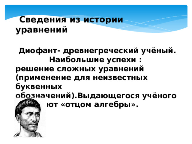    Сведения из истории уравнений   Диофант- древнегреческий учёный. Наибольшие успехи : решение сложных уравнений (применение для неизвестных буквенных обозначений).Выдающегося учёного называют «отцом алгебры».      Диофант   