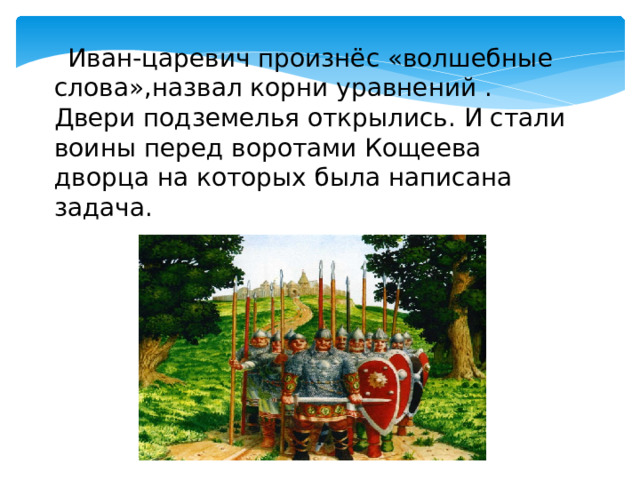  Иван-царевич произнёс «волшебные слова»,назвал корни уравнений . Двери подземелья открылись. И стали воины перед воротами Кощеева дворца на которых была написана задача. 