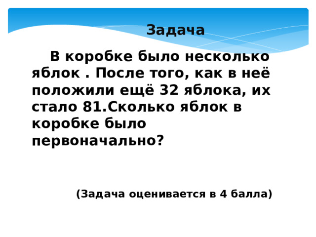  Задача  В коробке было несколько яблок . После того, как в неё положили ещё 32 яблока, их стало 81.Сколько яблок в коробке было первоначально?       (Задача оценивается в 4 балла)   