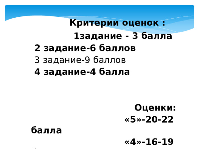  Критерии оценок :   1задание - 3 балла  2 задание-6 баллов  3 задание-9 баллов  4 задание-4 балла   Оценки:  «5»-20-22 балла  «4»-16-19 баллов  «3»-11-15 баллов  «2»- 1-10 баллов 