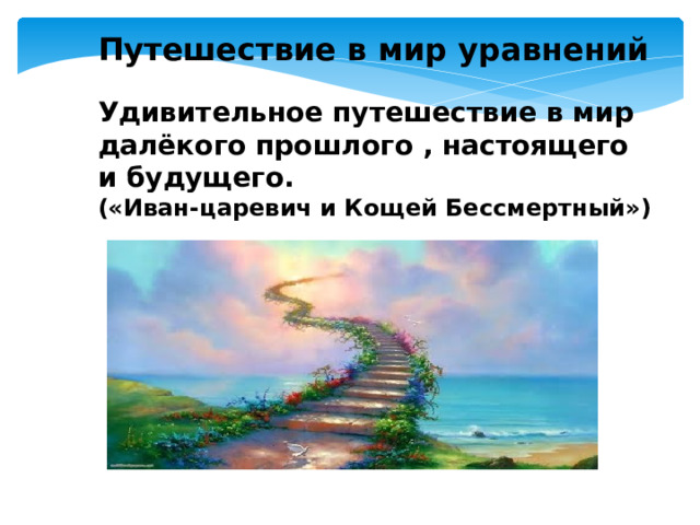 Путешествие в мир уравнений  Удивительное путешествие в мир далёкого прошлого , настоящего и будущего. («Иван-царевич и Кощей Бессмертный»)    