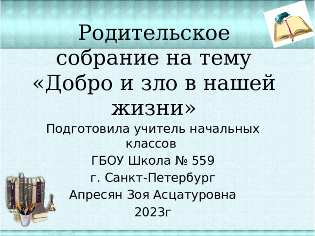 Родительское собрание на тему «Добро и зло в нашей жизни» Подготовила учитель начальных классов ГБОУ Школа № 559 г. Санкт-Петербург Апресян Зоя Асцатуровна 2023г 2023г. 