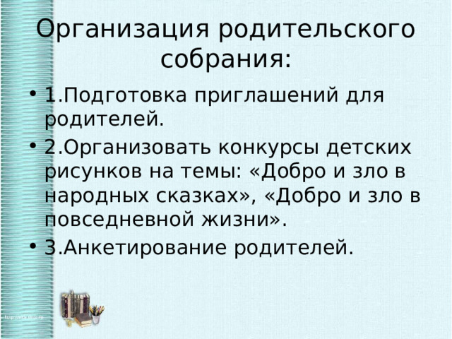 Организация родительского собрания: 1.Подготовка приглашений для родителей. 2.Организовать конкурсы детских рисунков на темы: «Добро и зло в народных сказках», «Добро и зло в повседневной жизни». 3.Анкетирование родителей. 