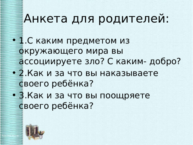 Анкета для родителей: 1.С каким предметом из окружающего мира вы ассоциируете зло? С каким- добро? 2.Как и за что вы наказываете своего ребёнка? 3.Как и за что вы поощряете своего ребёнка? 