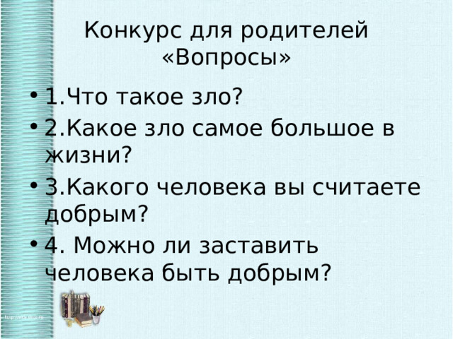 Конкурс для родителей «Вопросы» 1.Что такое зло? 2.Какое зло самое большое в жизни? 3.Какого человека вы считаете добрым? 4. Можно ли заставить человека быть добрым? 