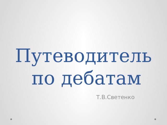 Путеводитель по дебатам Т.В.Светенко   