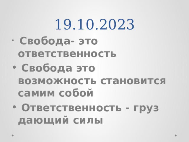 19.10.2023  Свобода- это ответственность  Свобода это возможность становится самим собой  Ответственность - груз дающий силы 