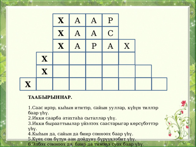 Х А А Р Х А А С А Х А Р Х Х Х Х ТААБЫРЫННАР.  1.Саас ирэр, кыһын ититэр, сайын ууллар, күһүн тиллэр баар үһү. 2.Икки саарба атахтаһа сыталлар үһү. 3.Икки бырааттыылар үйэлээх саастарыгар көрсүбэттэр үһү. 4.Кыһын да, сайын да биир сонноох баар үһү. 5.Күөх сон бүтүн аан дойдуну бүрүүкээбит үһү. 6.Элбэх сонноох да, биир да тимэҕэ суох баар үһү. 