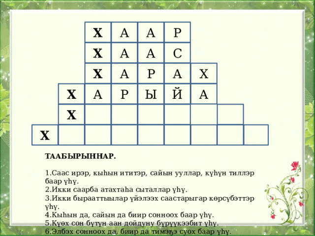 Х Р А А   Х С А А  А Х Р А Х  Ы А А Р Й Х  Х  Х ТААБЫРЫННАР.  1.Саас ирэр, кыһын ититэр, сайын ууллар, күһүн тиллэр баар үһү. 2.Икки саарба атахтаһа сыталлар үһү. 3.Икки бырааттыылар үйэлээх саастарыгар көрсүбэттэр үһү. 4.Кыһын да, сайын да биир сонноох баар үһү. 5.Күөх сон бүтүн аан дойдуну бүрүүкээбит үһү. 6.Элбэх сонноох да, биир да тимэҕэ суох баар үһү. 