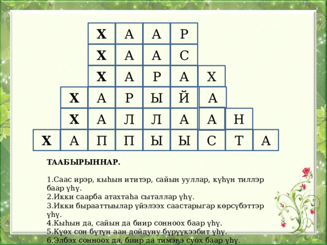 Х Р А А   Х С А А  А Х Р А Х  А Ы Х Р Й А А  Х А Л Л А Н  П А Т С Ы Ы А П Х ТААБЫРЫННАР.  1.Саас ирэр, кыһын ититэр, сайын ууллар, күһүн тиллэр баар үһү. 2.Икки саарба атахтаһа сыталлар үһү. 3.Икки бырааттыылар үйэлээх саастарыгар көрсүбэттэр үһү. 4.Кыһын да, сайын да биир сонноох баар үһү. 5.Күөх сон бүтүн аан дойдуну бүрүүкээбит үһү. 6.Элбэх сонноох да, биир да тимэҕэ суох баар үһү. 
