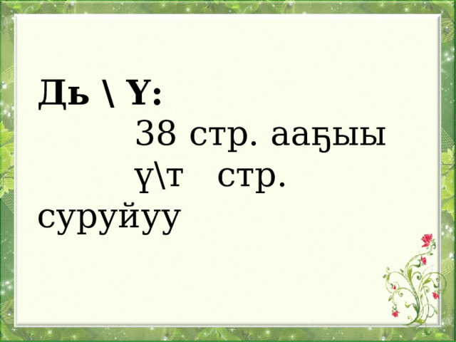 Дь \ Ү:  38 стр. ааҕыы  ү\т стр. суруйуу 