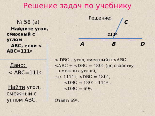 Решение задач по учебнику № 58 (а)  Найдите угол, смежный с углом  АВС, если  0  Дано:   Найти угол, смежный с углом АВС. Решение: т.е. 111 0 +   Ответ: 69 0 . С 111 0 А В D 16 