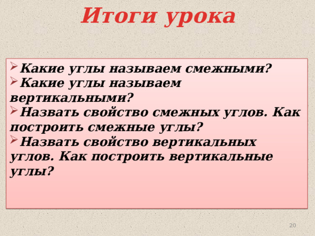 Итоги урока Какие углы называем смежными? Какие углы называем вертикальными? Назвать свойство смежных углов. Как построить смежные углы? Назвать свойство вертикальных углов. Как построить вертикальные углы?   16 