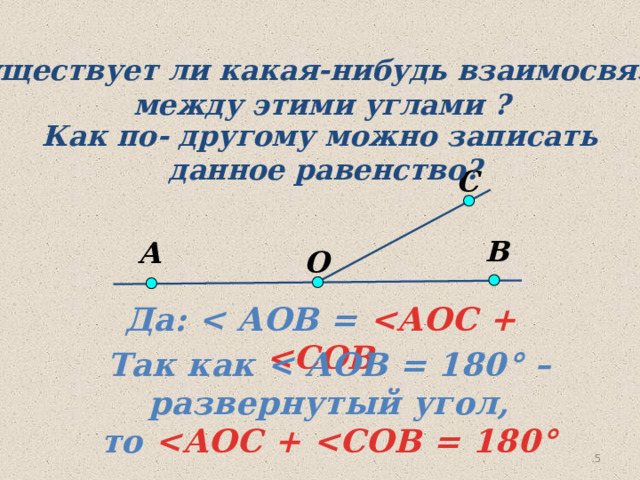 Существует ли какая-нибудь взаимосвязь  между этими углами ? Как по- другому можно записать  данное равенство? С В А O Да:   Так как  ° – развернутый угол, то  ° 4 