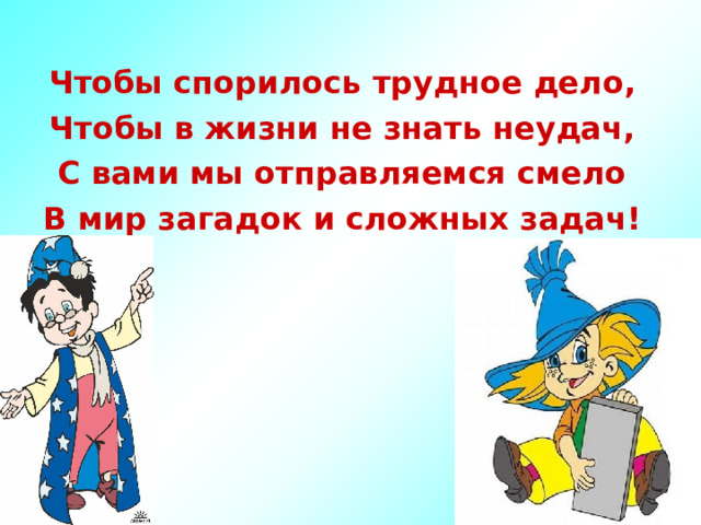  Чтобы спорилось трудное дело, Чтобы в жизни не знать неудач, С вами мы отправляемся смело В мир загадок и сложных задач! 
