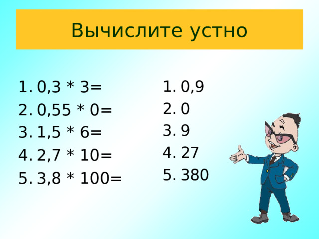 Вычислите устно 0,3 * 3= 0,55 * 0= 1,5 * 6= 2,7 * 10= 3,8 * 100= 0,9 0 9 27 380 