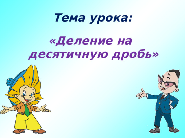 Тема урока: «Деление на десятичную дробь» 