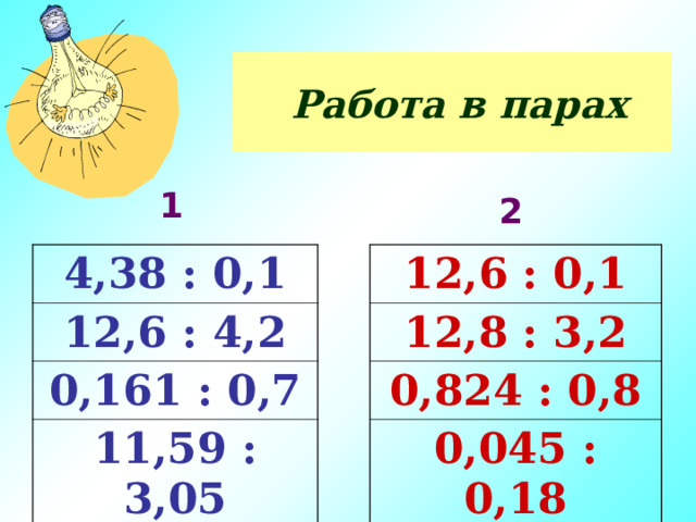  Работа в парах 1 2 4,38 : 0,1 12,6 : 0,1 12,6 : 4,2 12,8 : 3,2 0,161 : 0,7 0,824 : 0,8 11,59 : 3,05 0,045 : 0,18 
