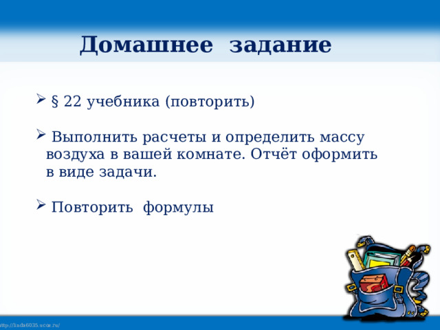 Домашнее задание  § 22 учебника (повторить)  Выполнить расчеты и определить массу воздуха в вашей комнате. Отчёт оформить в виде задачи.  Повторить формулы 