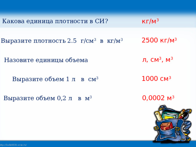 кг/м 3 Какова единица плотности в СИ? 2500 кг/м 3 Выразите плотность 2.5 г/см 3 в кг/м 3 л, см 3 , м 3  Назовите единицы объема 1000 см 3  Выразите объем 1 л в см 3 0,0002 м 3  Выразите объем 0,2 л в м 3 