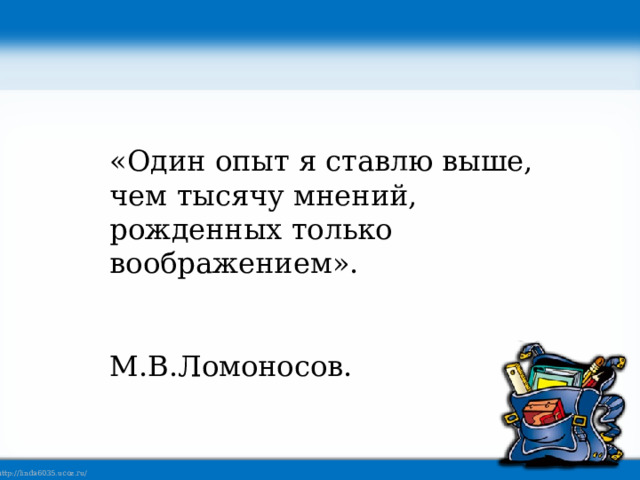 «Один опыт я ставлю выше, чем тысячу мнений, рожденных только воображением».  М.В.Ломоносов. 