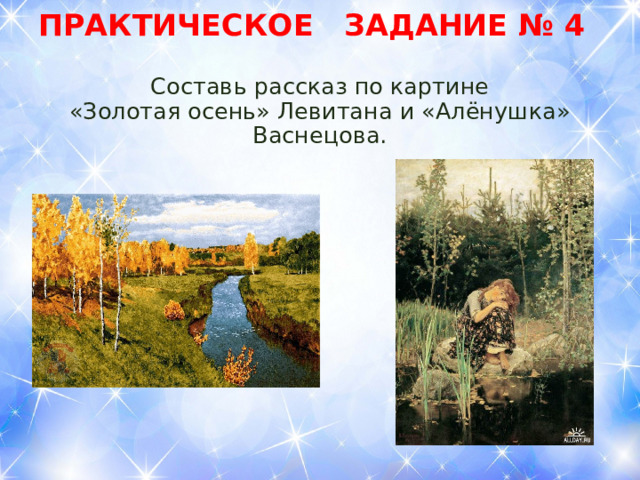 ПРАКТИЧЕСКОЕ ЗАДАНИЕ № 4 Составь рассказ по картине  «Золотая осень» Левитана и «Алёнушка» Васнецова. 