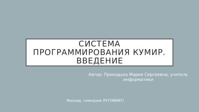 Система программирования кумир. Введение Автор: Приходько Мария Сергеевна, учитель информатики Москва, гимназия РУТ(МИИТ) 