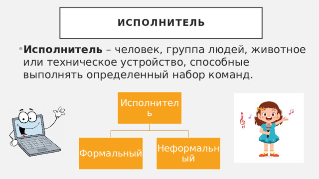 исполнитель Исполнитель – человек, группа людей, животное или техническое устройство, способные выполнять определенный набор команд. Исполнитель Формальный Неформальный 