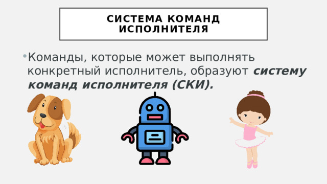 Система команд исполнителя Команды, которые может выполнять конкретный исполнитель, образуют систему команд исполнителя  (СКИ). 