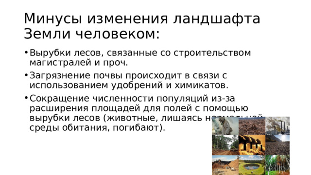 Минусы изменения ландшафта Земли человеком: Вырубки лесов, связанные со строительством магистралей и проч. Загрязнение почвы происходит в связи с использованием удобрений и химикатов. Сокращение численности популяций из-за расширения площадей для полей с помощью вырубки лесов (животные, лишаясь нормальной среды обитания, погибают). 