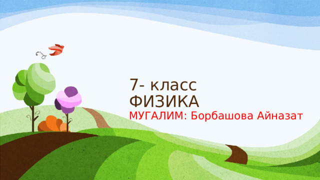 7- класс  ФИЗИКА  МУГАЛИМ: Борбашова Айназат 
